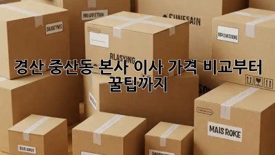 경산 중산동 본사 이사, 가격 비교부터 꿀팁까지!